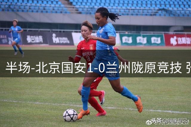 半场-北京国安1-0兰州陇原竞技 张稀哲助攻邓捷夫破门