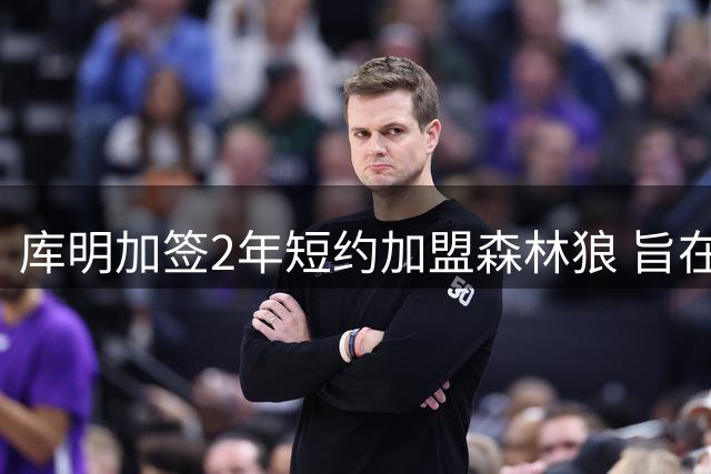 库明加签2年短约加盟森林狼 旨在证明自身价值