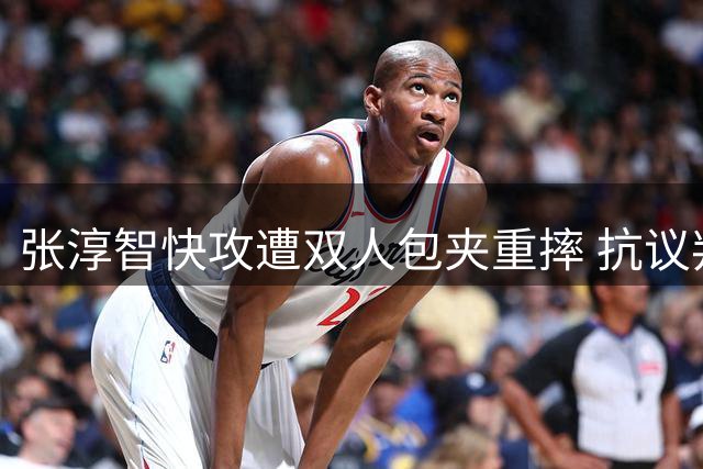 张淳智快攻遭双人包夹重摔 抗议判罚领技术犯规