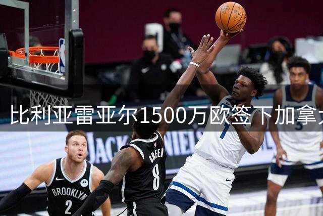 比利亚雷亚尔1500万欧签下加拿大新星萨利巴