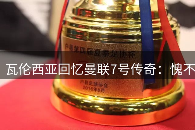 瓦伦西亚回忆曼联7号传奇：愧不敢当终归还原25号