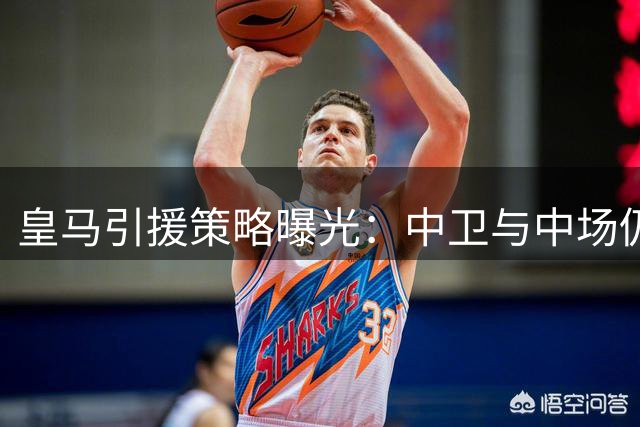 皇马引援策略曝光：中卫与中场仍是补强重点