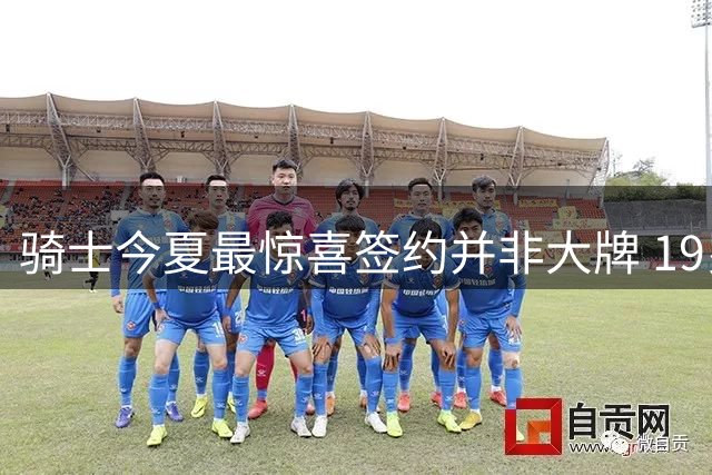 骑士今夏最惊喜签约并非大牌 19岁次轮秀或复制JR传奇