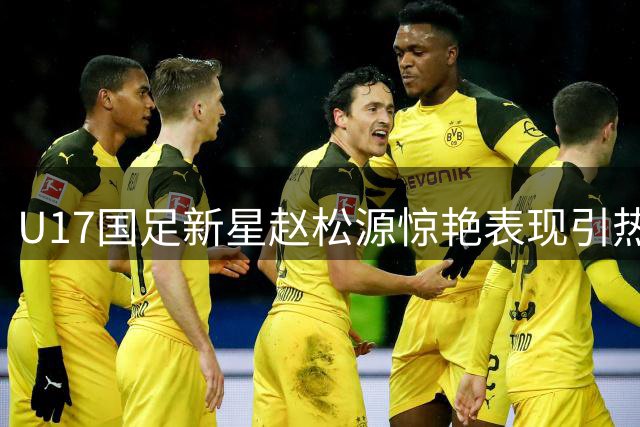 U17国足新星赵松源惊艳表现引热议 青训归属问题成焦点